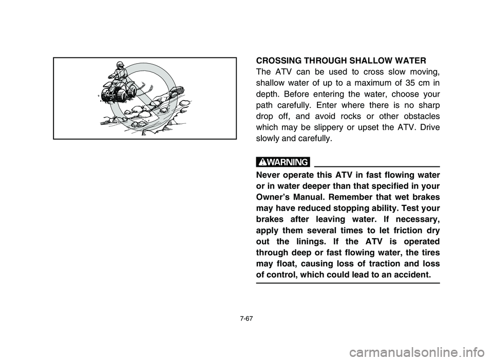 YAMAHA BLASTER 200 2006  Owners Manual 7-67
CROSSING THROUGH SHALLOW WATER
The ATV can be used to cross slow moving,
shallow water of up to a maximum of 35 cm in
depth. Before entering the water, choose your
path carefully. Enter where the