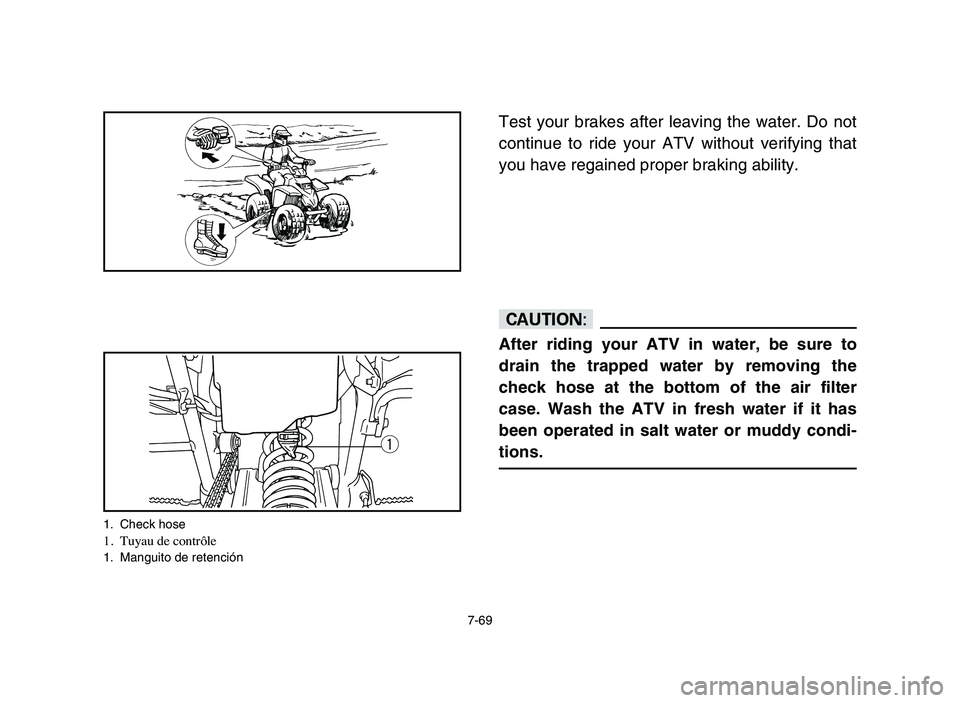 YAMAHA BLASTER 200 2006  Owners Manual 7-69
Test your brakes after leaving the water. Do not
continue to ride your ATV without verifying that
you have regained proper braking ability.
cC
After riding your ATV in water, be sure to
drain the