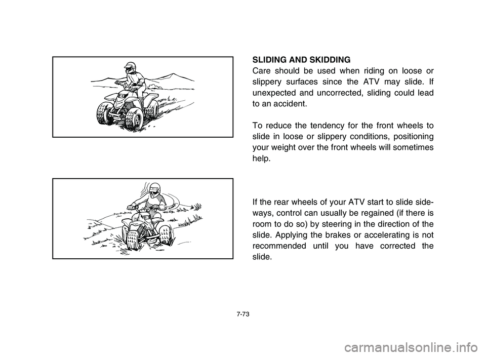 YAMAHA BLASTER 200 2006  Owners Manual 7-73
SLIDING AND SKIDDING
Care should be used when riding on loose or
slippery surfaces since the ATV may slide. If
unexpected and uncorrected, sliding could lead
to an accident.
To reduce the tendenc