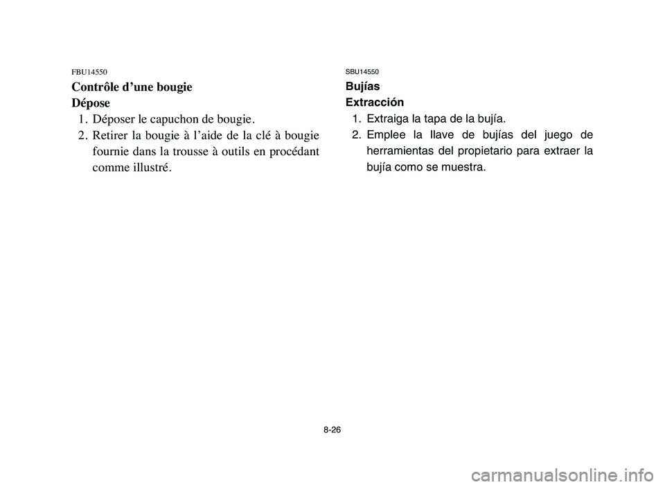 YAMAHA BLASTER 200 2006 Owners Manual 8-26
FBU14550
Contrôle d’une bougie
Dépose
1. Déposer le capuchon de bougie.
2. Retirer la bougie à l’aide de la clé à bougie
fournie dans la trousse à outils en procédant
comme i YAMAHA BLASTER 200 2006 Owners Manual 8-26
FBU14550
Contrôle d’une bougie
Dépose
1. Déposer le capuchon de bougie.
2. Retirer la bougie à l’aide de la clé à bougie
fournie dans la trousse à outils en procédant
comme i