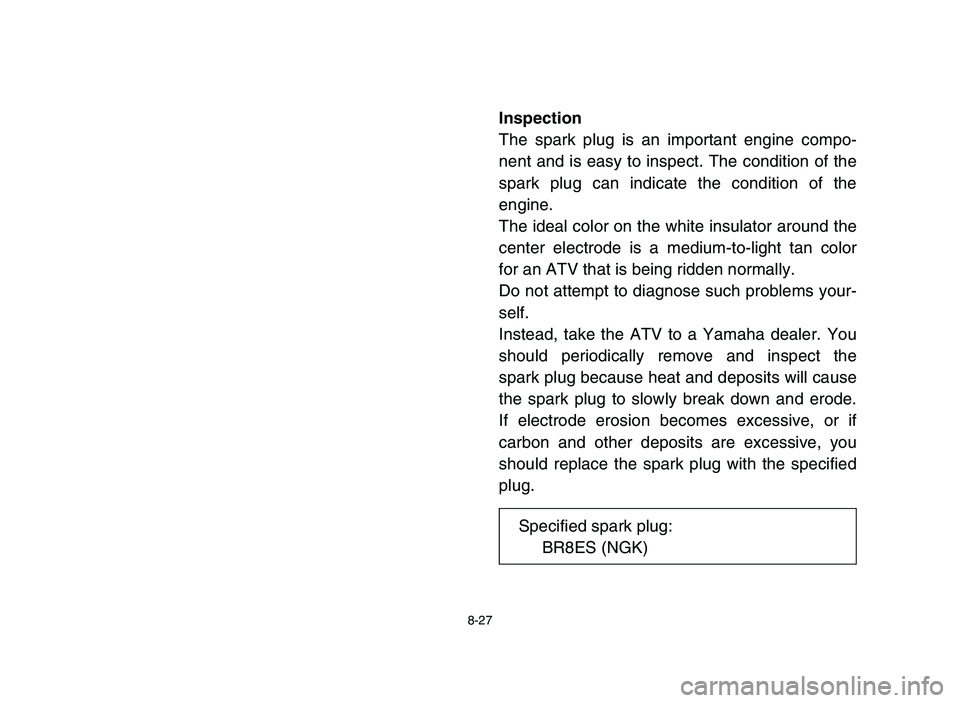 YAMAHA BLASTER 200 2006 Owners Manual 8-27
Inspection
The spark plug is an important engine compo-
nent and is easy to inspect. The condition of the
spark plug can indicate the condition of the
engine.
The ideal color on the white insulat YAMAHA BLASTER 200 2006 Owners Manual 8-27
Inspection
The spark plug is an important engine compo-
nent and is easy to inspect. The condition of the
spark plug can indicate the condition of the
engine.
The ideal color on the white insulat