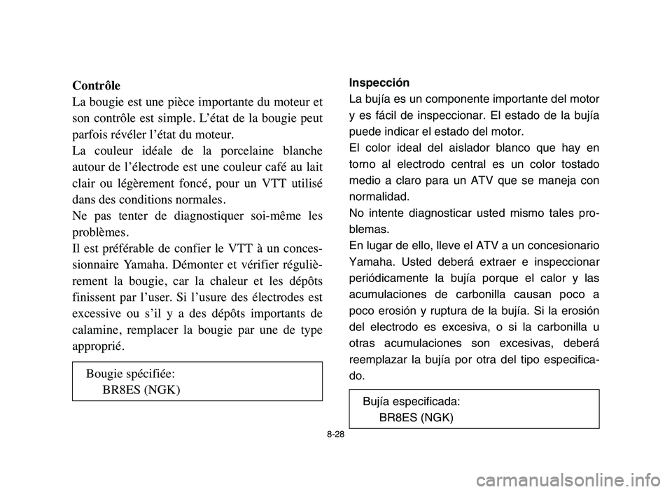 YAMAHA BLASTER 200 2006 Owners Manual 8-28
Contrôle
La bougie est une pièce importante du moteur et
son contrôle est simple. L’état de la bougie peut
parfois révéler l’état du moteur.
La couleur idéale de la porce YAMAHA BLASTER 200 2006 Owners Manual 8-28
Contrôle
La bougie est une pièce importante du moteur et
son contrôle est simple. L’état de la bougie peut
parfois révéler l’état du moteur.
La couleur idéale de la porce