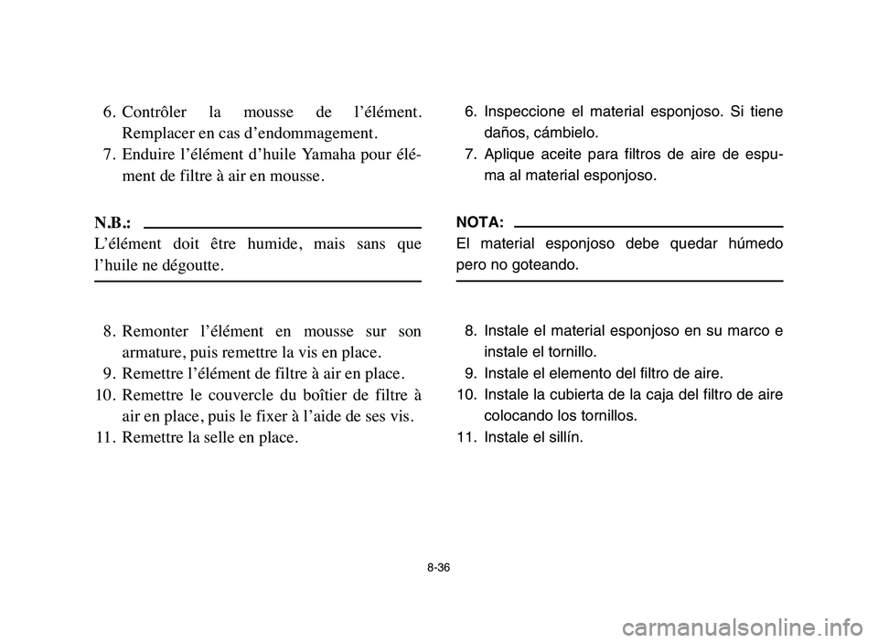 YAMAHA BLASTER 200 2006  Owners Manual 8-36
6. Contrôler  la  mousse  de  l’élément.
Remplacer en cas d’endommagement.
7. Enduire  l’élément  d’huile  Yamaha  pour  élé-
ment de filtre à air en mousse.
N.B.:
L’élément  