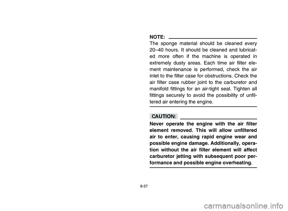 YAMAHA BLASTER 200 2006  Owners Manual 8-37
NOTE:
The sponge material should be cleaned every
20–40 hours. It should be cleaned and lubricat-
ed more often if the machine is operated in
extremely dusty areas. Each time air filter ele-
me