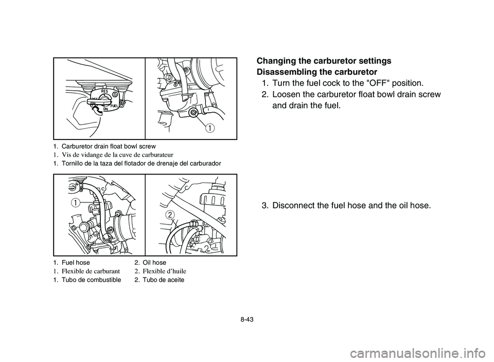 YAMAHA BLASTER 200 2006 Owners Manual 8-43
Changing the carburetor settings
Disassembling the carburetor
1. Turn the fuel cock to the "OFF" position.
2. Loosen the carburetor float bowl drain screw
and drain the fuel.
3. Disconnect the fu YAMAHA BLASTER 200 2006 Owners Manual 8-43
Changing the carburetor settings
Disassembling the carburetor
1. Turn the fuel cock to the "OFF" position.
2. Loosen the carburetor float bowl drain screw
and drain the fuel.
3. Disconnect the fu