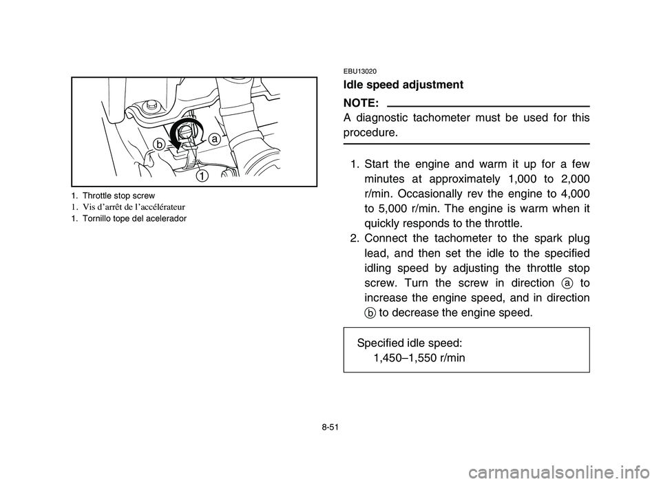 YAMAHA BLASTER 200 2006  Owners Manual 8-51
EBU13020
Idle speed adjustment
NOTE:
A diagnostic tachometer must be used for this
procedure.
1. Start the engine and warm it up for a few
minutes at approximately 1,000 to 2,000
r/min. Occasiona