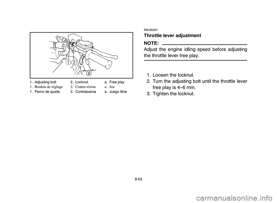 YAMAHA BLASTER 200 2006  Owners Manual 8-53
EBU00307
Throttle lever adjustment
NOTE:
Adjust the engine idling speed before adjusting
the throttle lever free play.
1. Loosen the locknut.
2. Turn the adjusting bolt until the throttle lever
f