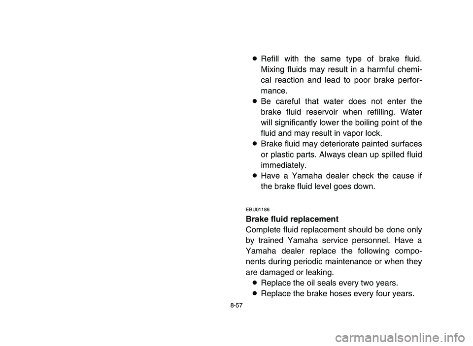 YAMAHA BLASTER 200 2006  Owners Manual 8Refill with the same type of brake fluid.
Mixing fluids may result in a harmful chemi-
cal reaction and lead to poor brake perfor-
mance.
8Be careful that water does not enter the
brake fluid reservo