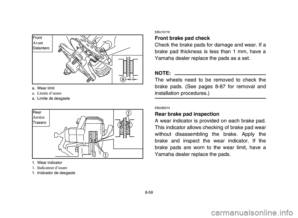 YAMAHA BLASTER 200 2006  Owners Manual 8-59
EBU13770
Front brake pad check
Check the brake pads for damage and wear. If a
brake pad thickness is less than 1 mm, have a
Yamaha dealer replace the pads as a set.
NOTE:
The wheels need to be re