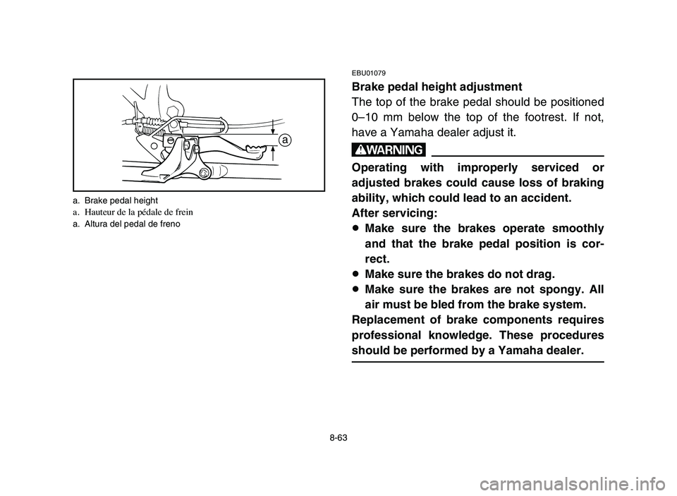 YAMAHA BLASTER 200 2006 Owners Manual 8-63
EBU01079
Brake pedal height adjustment
The top of the brake pedal should be positioned
0–10 mm below the top of the footrest. If not,
have a Yamaha dealer adjust it.
w
Operating with improperly YAMAHA BLASTER 200 2006 Owners Manual 8-63
EBU01079
Brake pedal height adjustment
The top of the brake pedal should be positioned
0–10 mm below the top of the footrest. If not,
have a Yamaha dealer adjust it.
w
Operating with improperly