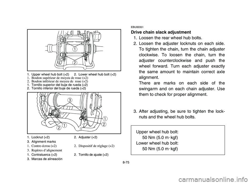 YAMAHA BLASTER 200 2006 Owners Manual 8-75
EBU00351
Drive chain slack adjustment
1. Loosen the rear wheel hub bolts.
2. Loosen the adjuster locknuts on each side.
To tighten the chain, turn the chain adjuster
clockwise. To loosen the chai YAMAHA BLASTER 200 2006 Owners Manual 8-75
EBU00351
Drive chain slack adjustment
1. Loosen the rear wheel hub bolts.
2. Loosen the adjuster locknuts on each side.
To tighten the chain, turn the chain adjuster
clockwise. To loosen the chai