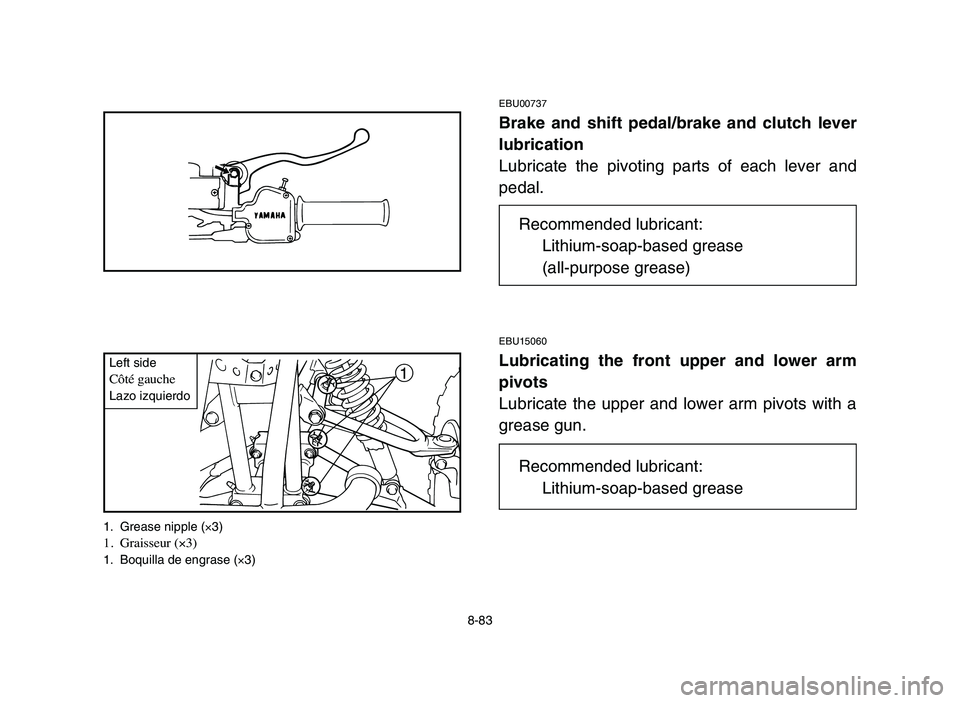 YAMAHA BLASTER 200 2006  Owners Manual 1
8-83
EBU00737
Brake and shift pedal/brake and clutch lever
lubrication
Lubricate the pivoting parts of each lever and
pedal.
EBU15060
Lubricating the front upper and lower arm
pivots
Lubricate the u