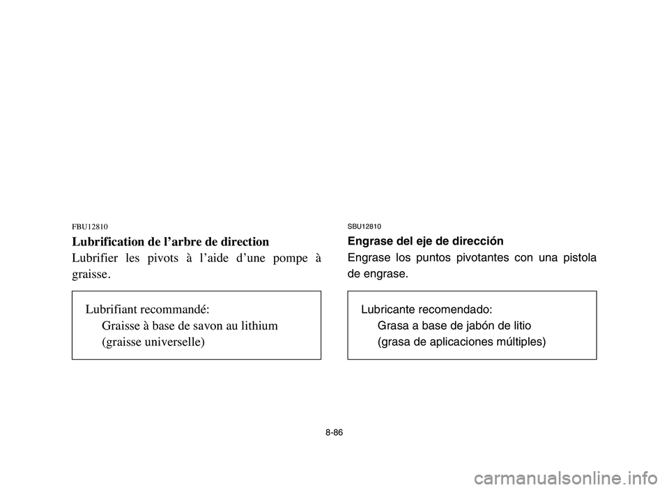 YAMAHA BLASTER 200 2006  Owners Manual 8-86
FBU12810
Lubrification de l’arbre de direction
Lubrifier  les  pivots  à  l’aide  d’une  pompe  à
graisse.
SBU12810
Engrase del eje de dirección
Engrase los puntos pivotantes con una pis