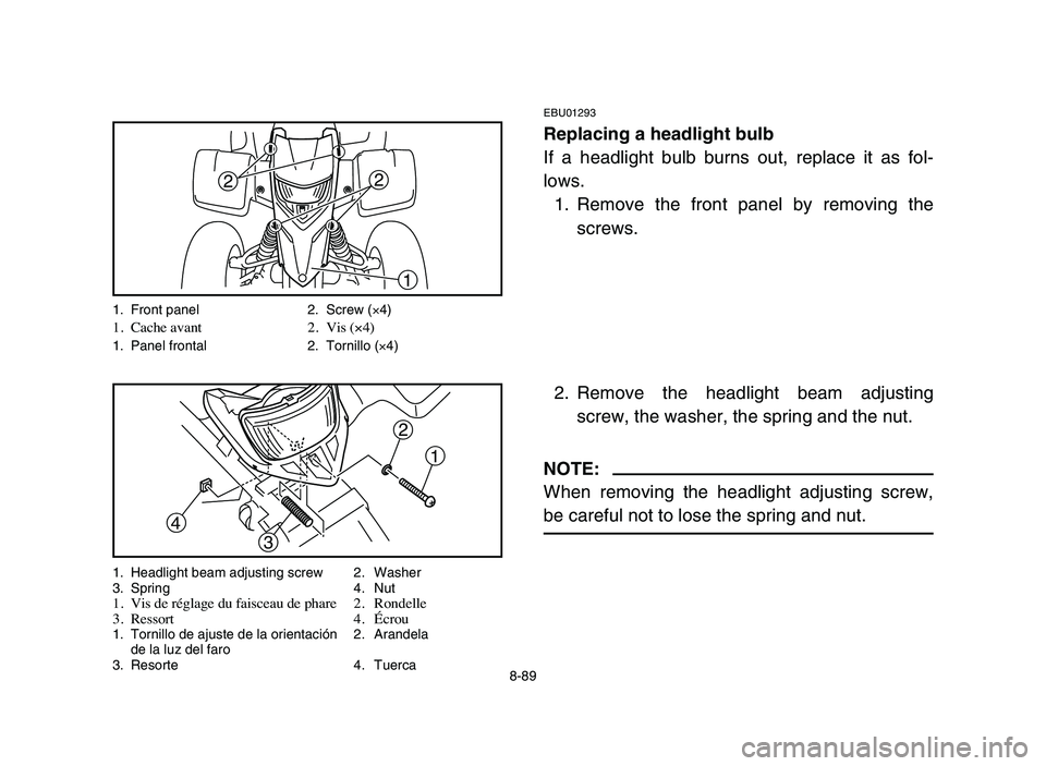 YAMAHA BLASTER 200 2006  Owners Manual EBU01293
Replacing a headlight bulb
If a headlight bulb burns out, replace it as fol-
lows.
1. Remove the front panel by removing the
screws.
2. Remove the headlight beam adjusting
screw, the washer, 