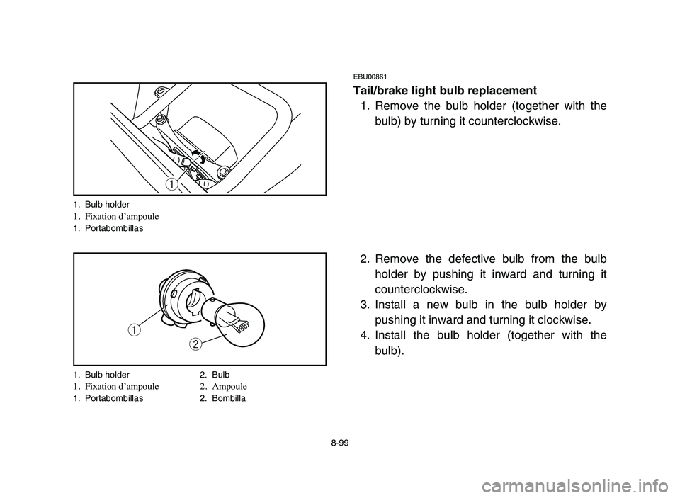 YAMAHA BLASTER 200 2006 Owners Manual 8-99
EBU00861
Tail/brake light bulb replacement
1. Remove the bulb holder (together with the
bulb) by turning it counterclockwise.
2. Remove the defective bulb from the bulb
holder by pushing it inwar YAMAHA BLASTER 200 2006 Owners Manual 8-99
EBU00861
Tail/brake light bulb replacement
1. Remove the bulb holder (together with the
bulb) by turning it counterclockwise.
2. Remove the defective bulb from the bulb
holder by pushing it inwar