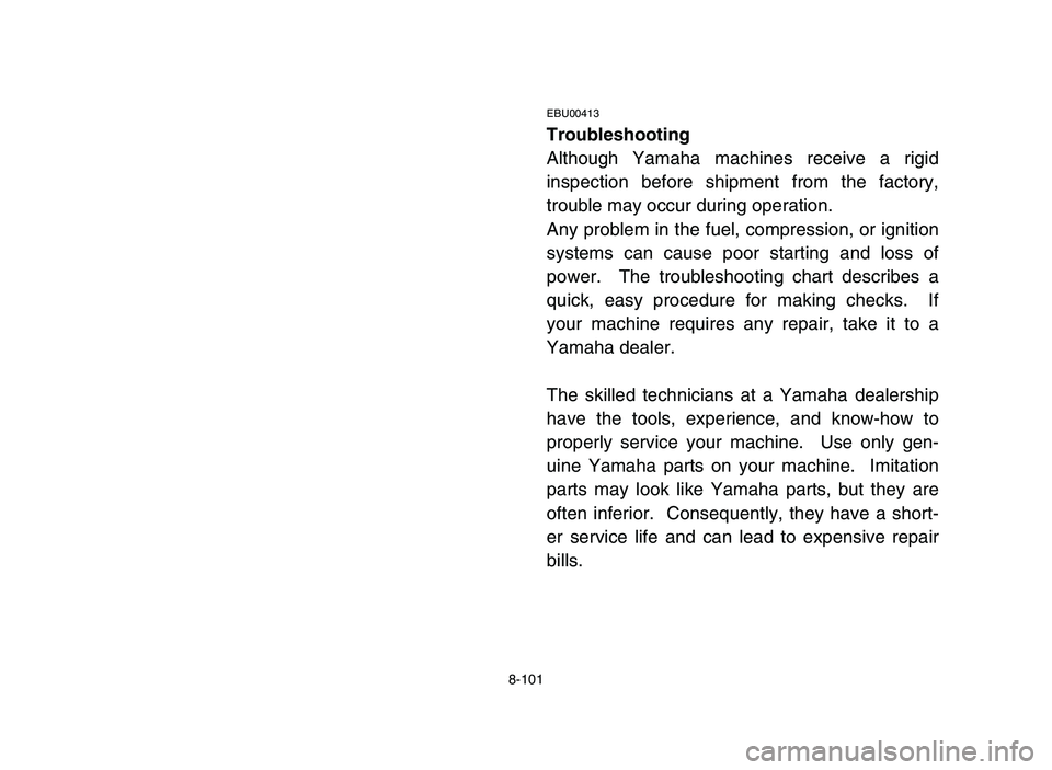 YAMAHA BLASTER 200 2006  Owners Manual 8-101
EBU00413
Troubleshooting
Although Yamaha machines receive a rigid
inspection before shipment from the factory,
trouble may occur during operation.
Any problem in the fuel, compression, or igniti