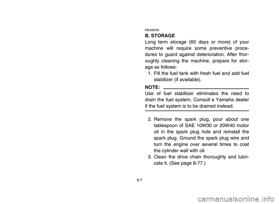 YAMAHA BLASTER 200 2006 Owners Manual 9-7
EBU00528
B. STORAGE
Long term storage (60 days or more) of your
machine will require some preventive proce-
dures to guard against deterioration. After thor-
oughly cleaning the machine, prepare f YAMAHA BLASTER 200 2006 Owners Manual 9-7
EBU00528
B. STORAGE
Long term storage (60 days or more) of your
machine will require some preventive proce-
dures to guard against deterioration. After thor-
oughly cleaning the machine, prepare f