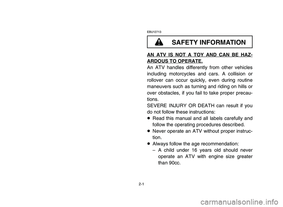 YAMAHA BLASTER 200 2006 Owners Guide 2-1
EBU12713
AN ATV IS NOT A TOY AND CAN BE HAZ-
ARDOUS TO OPERATE.
An ATV handles differently from other vehicles
including motorcycles and cars. A collision or
rollover can occur quickly, even durin