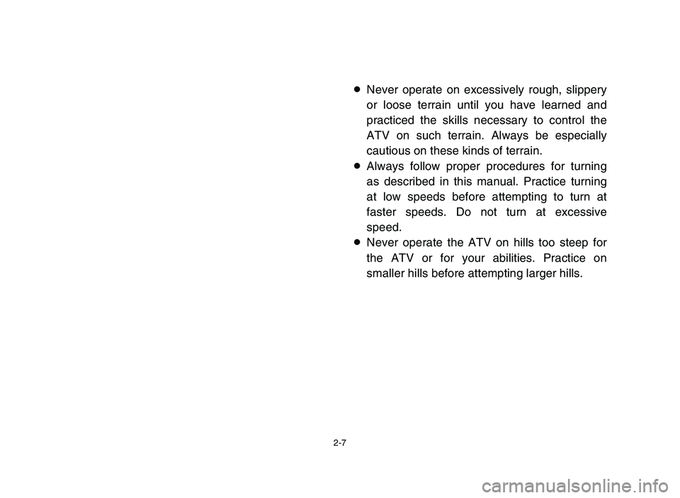 YAMAHA BLASTER 200 2006 Service Manual 2-7
8Never operate on excessively rough, slippery
or loose terrain until you have learned and
practiced the skills necessary to control the
ATV on such terrain. Always be especially
cautious on these 