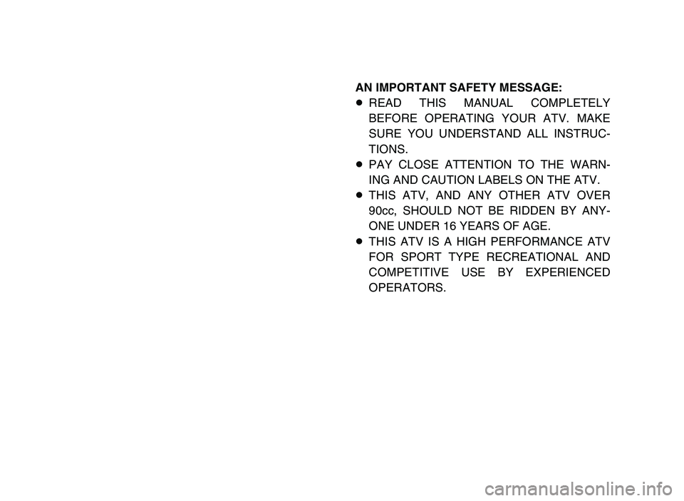 YAMAHA BLASTER 200 2006 Owners Manual AN IMPORTANT SAFETY MESSAGE:
8READ THIS MANUAL COMPLETELY
BEFORE OPERATING YOUR ATV. MAKE
SURE YOU UNDERSTAND ALL INSTRUC-
TIONS.
8PAY CLOSE ATTENTION TO THE WARN-
ING AND CAUTION LABELS ON THE ATV.
8 YAMAHA BLASTER 200 2006 Owners Manual AN IMPORTANT SAFETY MESSAGE:
8READ THIS MANUAL COMPLETELY
BEFORE OPERATING YOUR ATV. MAKE
SURE YOU UNDERSTAND ALL INSTRUC-
TIONS.
8PAY CLOSE ATTENTION TO THE WARN-
ING AND CAUTION LABELS ON THE ATV.
8