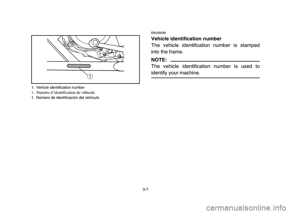 YAMAHA BLASTER 200 2006 Repair Manual 3-7
EBU00036
Vehicle identification number
The vehicle identification number is stamped
into the frame.
NOTE:
The vehicle identification number is used to
identify your machine.
q
1. Vehicle identific