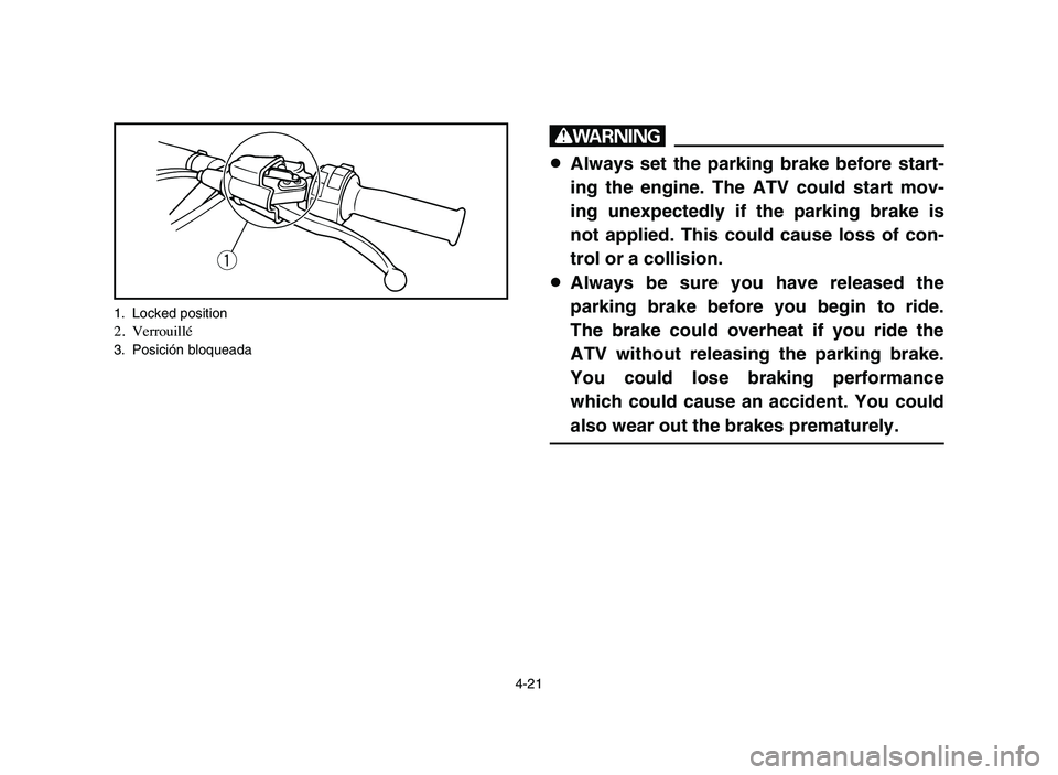 YAMAHA BLASTER 200 2006 Manual Online 4-21
w
8Always set the parking brake before start-
ing the engine. The ATV could start mov-
ing unexpectedly if the parking brake is
not applied. This could cause loss of con-
trol or a collision.
8Al YAMAHA BLASTER 200 2006 Manual Online 4-21
w
8Always set the parking brake before start-
ing the engine. The ATV could start mov-
ing unexpectedly if the parking brake is
not applied. This could cause loss of con-
trol or a collision.
8Al