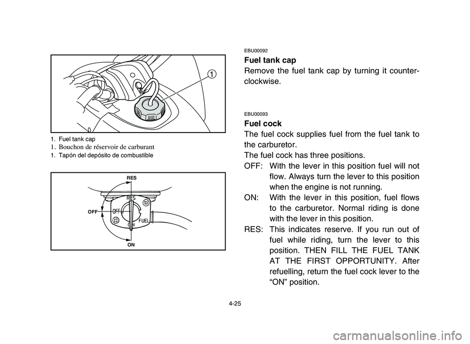 YAMAHA BLASTER 200 2006  Owners Manual 4-25
EBU00092
Fuel tank cap
Remove the fuel tank cap by turning it counter-
clockwise.
EBU00093
Fuel cock
The fuel cock supplies fuel from the fuel tank to
the carburetor.
The fuel cock has three posi