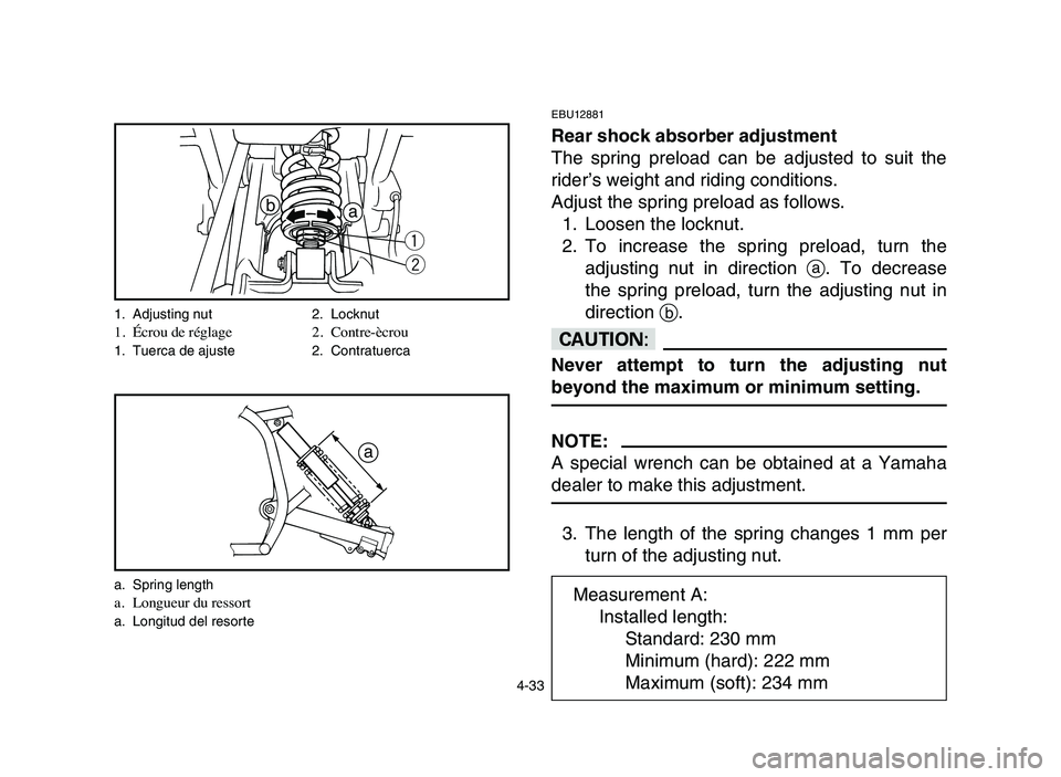 YAMAHA BLASTER 200 2006  Manuale de Empleo (in Spanish) 4-33
EBU12881
Rear shock absorber adjustment
The spring preload can be adjusted to suit the
rider’s weight and riding conditions.
Adjust the spring preload as follows.
1. Loosen the locknut.
2. To i