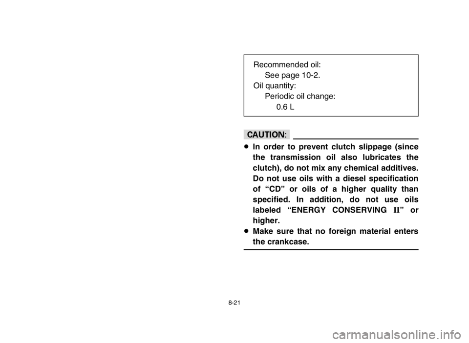 YAMAHA BLASTER 200 2005  Owners Manual 8-21
cC
8In order to prevent clutch slippage (since
the transmission oil also lubricates the
clutch), do not mix any chemical additives.
Do not use oils with a diesel specification
of “CD” or oils