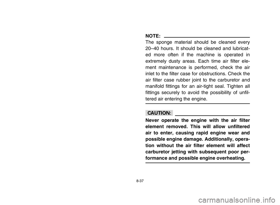 YAMAHA BLASTER 200 2005  Owners Manual 8-37
NOTE:
The sponge material should be cleaned every
20–40 hours. It should be cleaned and lubricat-
ed more often if the machine is operated in
extremely dusty areas. Each time air filter ele-
me