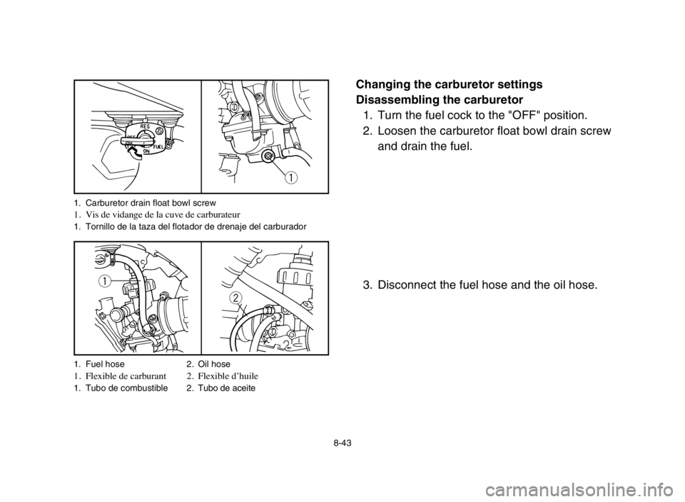 YAMAHA BLASTER 200 2005  Manuale de Empleo (in Spanish) 8-43
Changing the carburetor settings
Disassembling the carburetor
1. Turn the fuel cock to the "OFF" position.
2. Loosen the carburetor float bowl drain screw
and drain the fuel.
3. Disconnect the fu