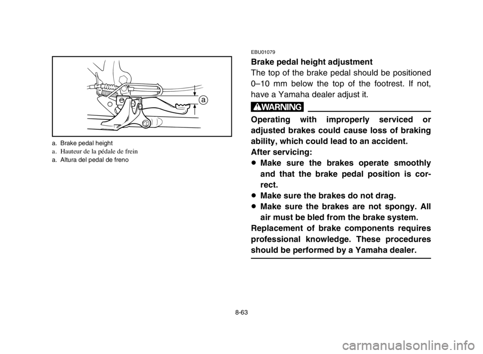 YAMAHA BLASTER 200 2005  Notices Demploi (in French) 8-63
EBU01079
Brake pedal height adjustment
The top of the brake pedal should be positioned
0–10 mm below the top of the footrest. If not,
have a Yamaha dealer adjust it.
w
Operating with improperly