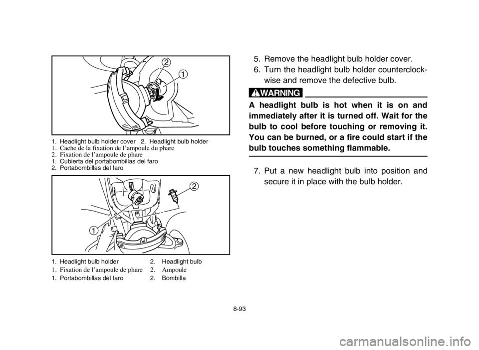 YAMAHA BLASTER 200 2005  Owners Manual 1
2
5. Remove the headlight bulb holder cover.
6. Turn the headlight bulb holder counterclock-
wise and remove the defective bulb.
w
A headlight bulb is hot when it is on and
immediately after it is t