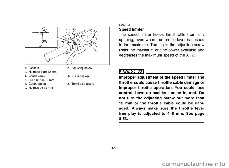YAMAHA BLASTER 200 2005  Owners Manual 4-15
EBU01198
Speed limiter
The speed limiter keeps the throttle from fully
opening, even when the throttle lever is pushed
to the maximum. Turning in the adjusting screw
limits the maximum engine pow