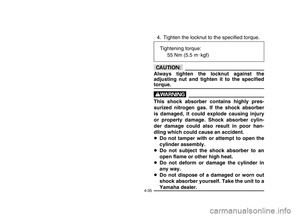 YAMAHA BLASTER 200 2005  Owners Manual 4-35
4. Tighten the locknut to the specified torque.
cC
Always tighten the locknut against the
adjusting nut and tighten it to the specified
torque.
w
This shock absorber contains highly pres-
surized