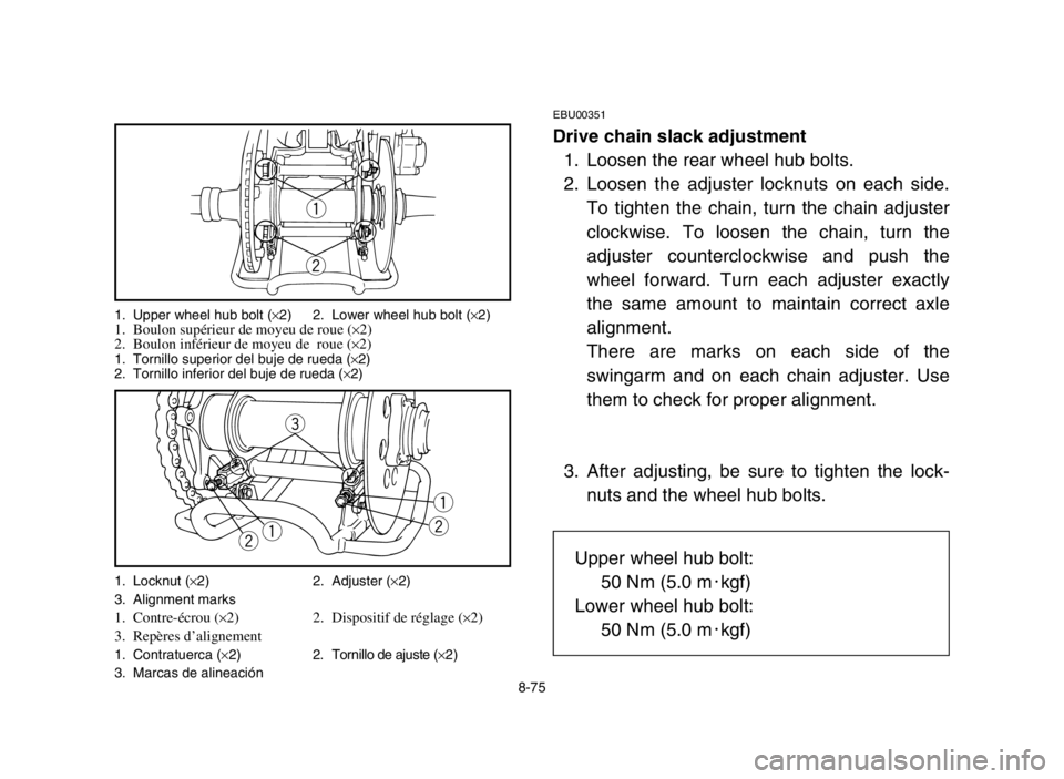 YAMAHA BLASTER 200 2004 Owners Manual 8-75
EBU00351
Drive chain slack adjustment
1. Loosen the rear wheel hub bolts.
2. Loosen the adjuster locknuts on each side.
To tighten the chain, turn the chain adjuster
clockwise. To loosen the chai YAMAHA BLASTER 200 2004 Owners Manual 8-75
EBU00351
Drive chain slack adjustment
1. Loosen the rear wheel hub bolts.
2. Loosen the adjuster locknuts on each side.
To tighten the chain, turn the chain adjuster
clockwise. To loosen the chai
