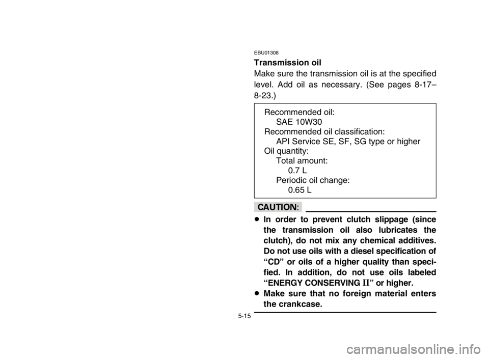 YAMAHA BLASTER 200 2003  Owners Manual 5-15
EBU01308
Transmission oil
Make sure the transmission oil is at the specified
level. Add oil as necessary. (See pages 8-17–
8-23.)
cC
8In order to prevent clutch slippage (since
the transmission