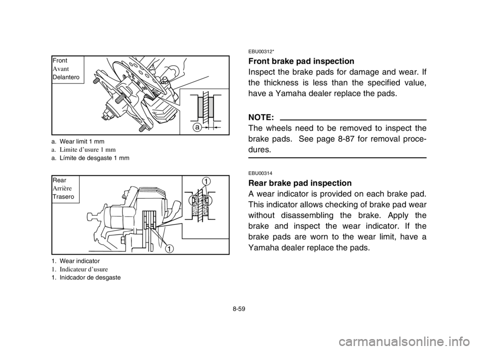 YAMAHA BLASTER 200 2003 Notices Demploi (in French) 8-59
EBU00312*
Front brake pad inspection
Inspect the brake pads for damage and wear. If
the thickness is less than the specified value,
have a Yamaha dealer replace the pads.
NOTE:
The wheels need to YAMAHA BLASTER 200 2003 Notices Demploi (in French) 8-59
EBU00312*
Front brake pad inspection
Inspect the brake pads for damage and wear. If
the thickness is less than the specified value,
have a Yamaha dealer replace the pads.
NOTE:
The wheels need to