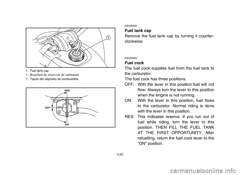 YAMAHA BLASTER 200 2003  Notices Demploi (in French) 4-25
EBU00092
Fuel tank cap
Remove the fuel tank cap by turning it counter-
clockwise.
EBU00093
Fuel cock
The fuel cock supplies fuel from the fuel tank to
the carburetor.
The fuel cock has three posi