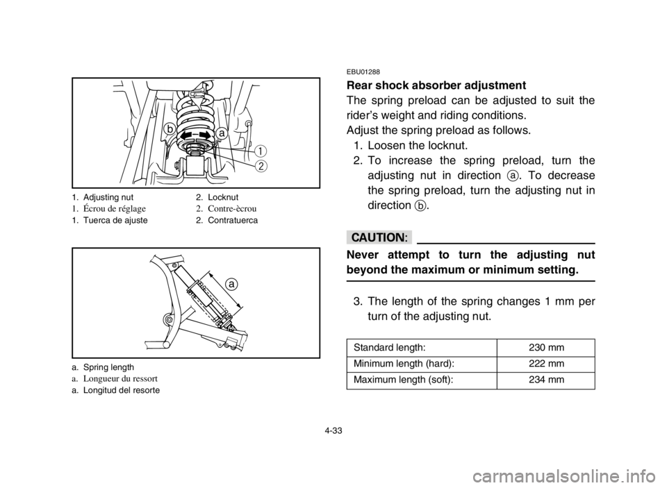 YAMAHA BLASTER 200 2003  Notices Demploi (in French) 4-33
EBU01288
Rear shock absorber adjustment
The spring preload can be adjusted to suit the
rider’s weight and riding conditions.
Adjust the spring preload as follows.
1. Loosen the locknut.
2. To i