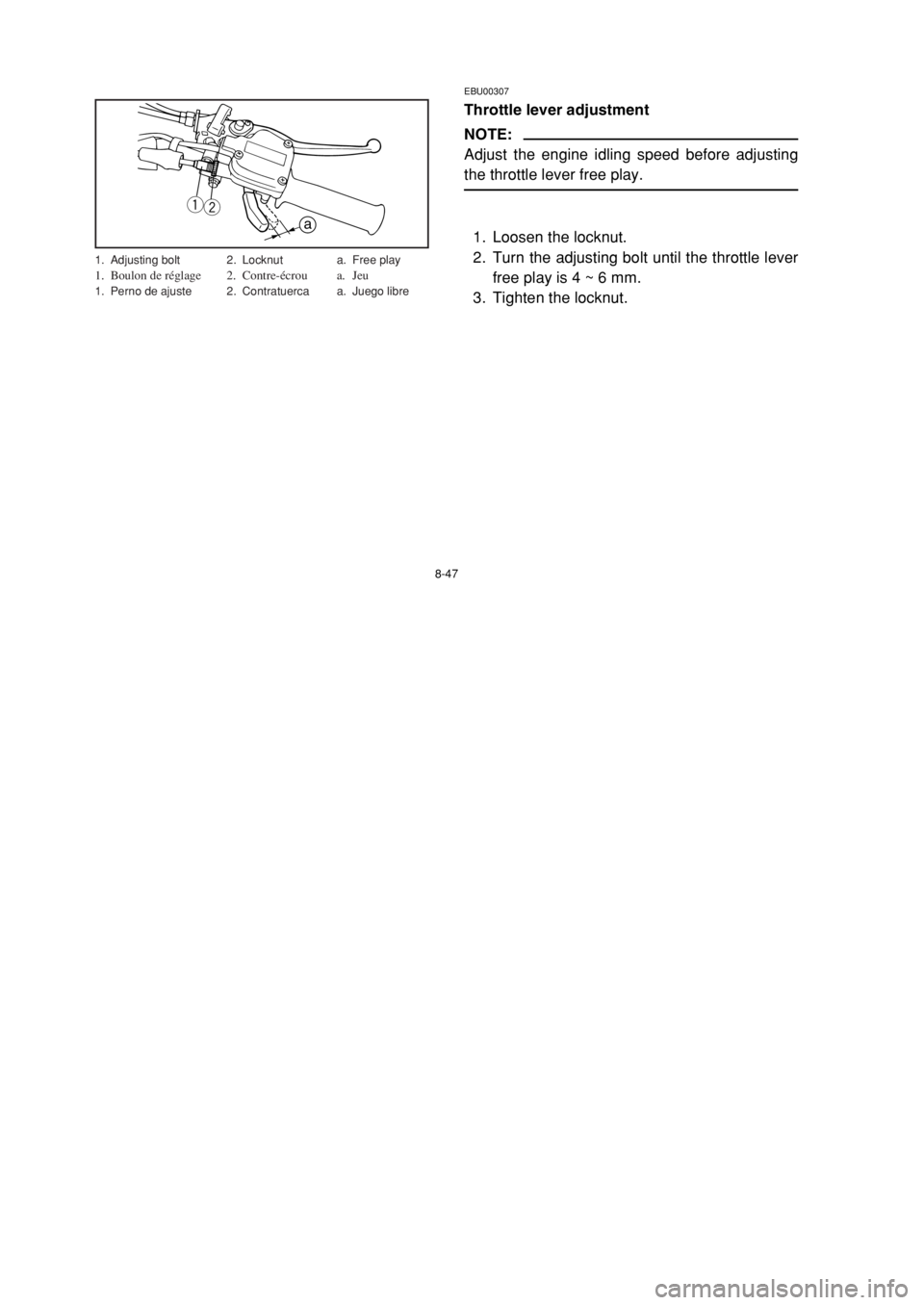 YAMAHA BREEZE 2002 Service Manual 8-47
EBU00307
Throttle lever adjustment
NOTE:
Adjust the engine idling speed before adjusting
the throttle lever free play.
1. Loosen the locknut.
2. Turn the adjusting bolt until the throttle lever
f YAMAHA BREEZE 2002 Service Manual 8-47
EBU00307
Throttle lever adjustment
NOTE:
Adjust the engine idling speed before adjusting
the throttle lever free play.
1. Loosen the locknut.
2. Turn the adjusting bolt until the throttle lever
f