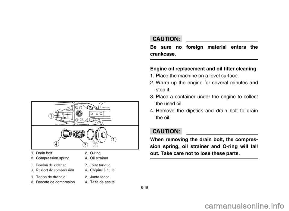 YAMAHA BREEZE 2004  Owners Manual 8-15
cC
Be sure no foreign material enters the
crankcase.
Engine oil replacement and oil filter cleaning
1. Place the machine on a level surface.
2. Warm up the engine for several minutes and
stop it.