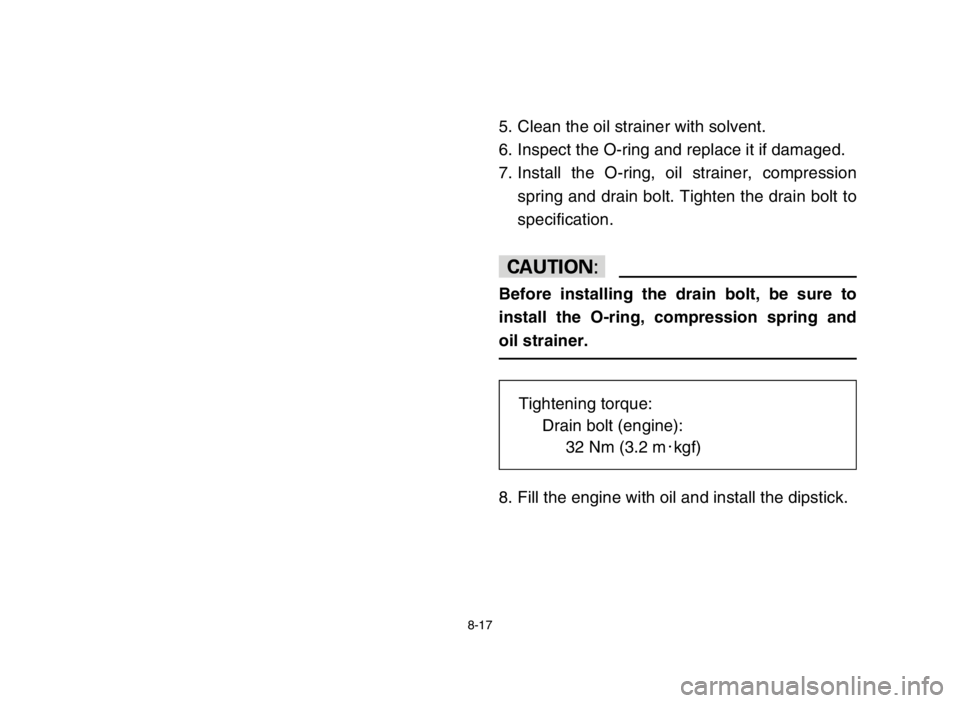 YAMAHA BREEZE 2004  Owners Manual 8-17
5. Clean the oil strainer with solvent.
6. Inspect the O-ring and replace it if damaged.
7. Install the O-ring, oil strainer, compression
spring and drain bolt. Tighten the drain bolt to
specific