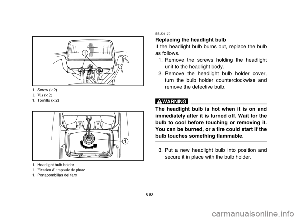 YAMAHA BREEZE 2004 Manuale de Empleo (in Spanish) 8-83
EBU01179
Replacing the headlight bulb
If the headlight bulb burns out, replace the bulb
as follows.
1. Remove the screws holding the headlight
unit to the headlight body.
2. Remove the headlight YAMAHA BREEZE 2004 Manuale de Empleo (in Spanish) 8-83
EBU01179
Replacing the headlight bulb
If the headlight bulb burns out, replace the bulb
as follows.
1. Remove the screws holding the headlight
unit to the headlight body.
2. Remove the headlight