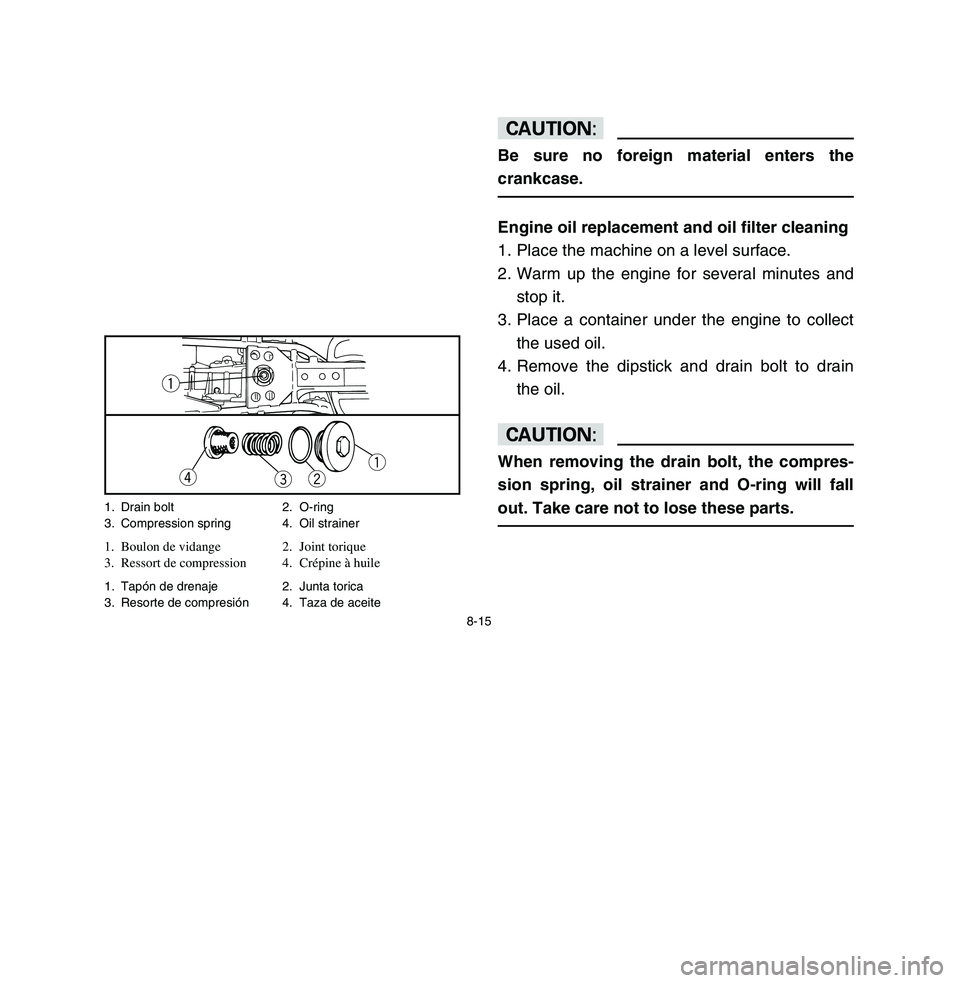 YAMAHA BREEZE 2003 Owners Manual 8-15
cCBe sure no foreign material enters the
crankcase.Engine oil replacement and oil filter cleaning
1. Place the machine on a level surface.
2. Warm up the engine for several minutes and
stop it.
3 YAMAHA BREEZE 2003 Owners Manual 8-15
cCBe sure no foreign material enters the
crankcase.Engine oil replacement and oil filter cleaning
1. Place the machine on a level surface.
2. Warm up the engine for several minutes and
stop it.
3