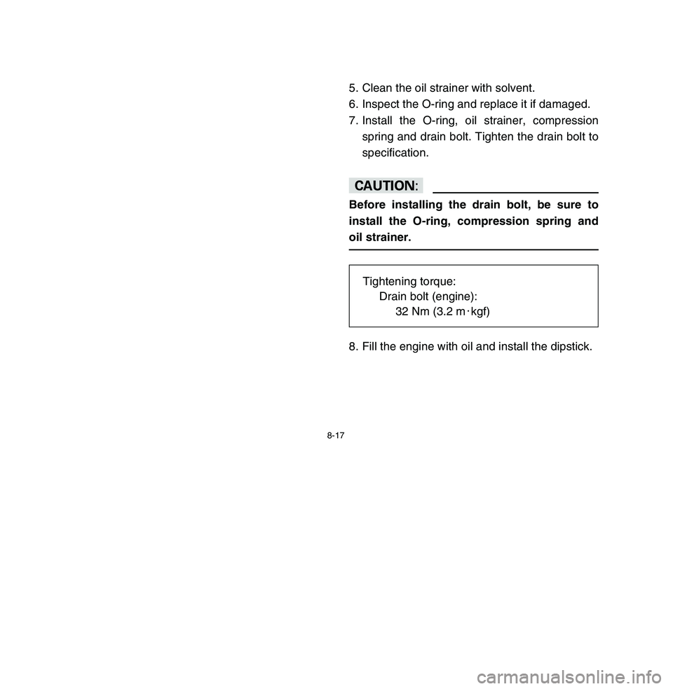 YAMAHA BREEZE 2003 Owners Manual 8-17
5. Clean the oil strainer with solvent.
6. Inspect the O-ring and replace it if damaged.
7. Install the O-ring, oil strainer, compression
spring and drain bolt. Tighten the drain bolt to
specific YAMAHA BREEZE 2003 Owners Manual 8-17
5. Clean the oil strainer with solvent.
6. Inspect the O-ring and replace it if damaged.
7. Install the O-ring, oil strainer, compression
spring and drain bolt. Tighten the drain bolt to
specific
