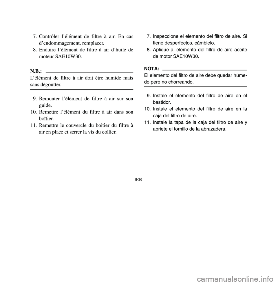 YAMAHA BREEZE 2003 Owners Manual 8-36
7. Contrôler l’élément de filtre à air. En cas
d’endommagement, remplacer.
8. Enduire l’élément de filtre à air d’huile de
moteur SAE10W30.N.B.:
L’élément de filtre à air doit YAMAHA BREEZE 2003 Owners Manual 8-36
7. Contrôler l’élément de filtre à air. En cas
d’endommagement, remplacer.
8. Enduire l’élément de filtre à air d’huile de
moteur SAE10W30.N.B.:
L’élément de filtre à air doit