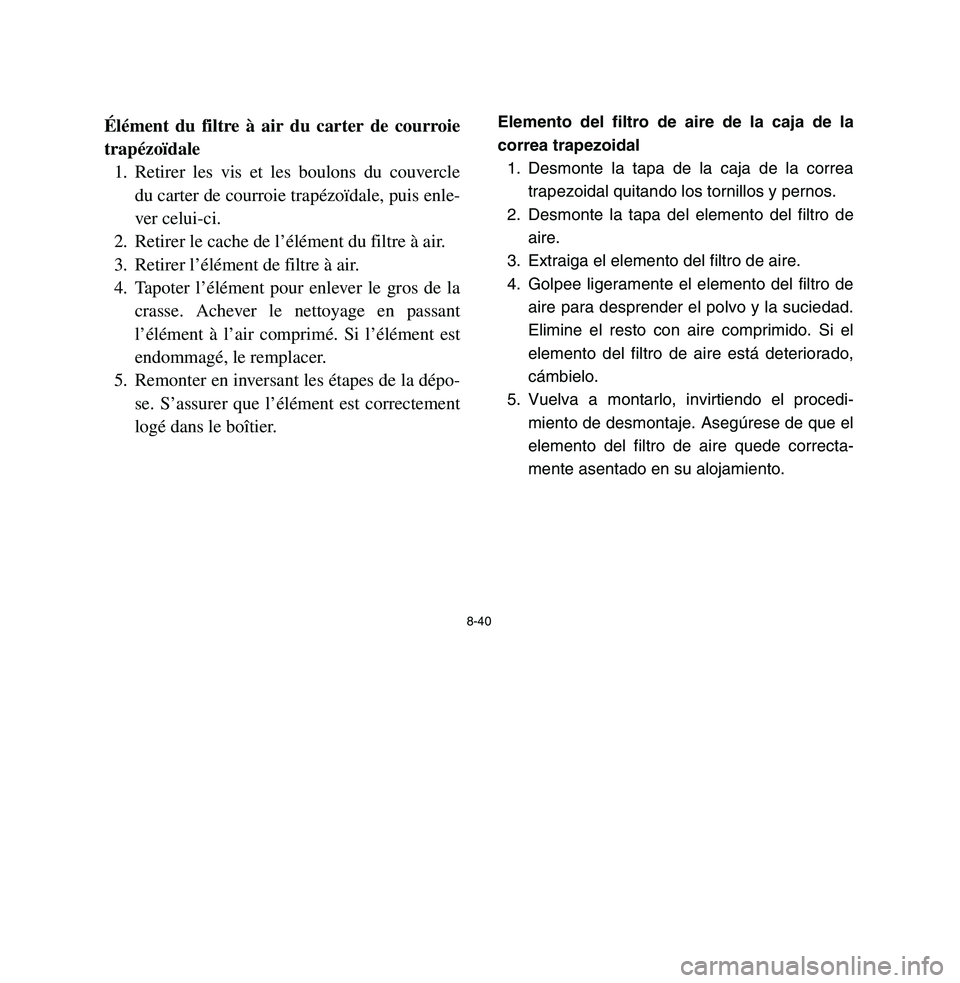 YAMAHA BREEZE 2003 Owners Manual 8-40
Élément du filtre à air du carter de courroie
trapézoïdale
1. Retirer les vis et les boulons du couvercle
du carter de courroie trapézoïdale, puis enle-
ver celui-ci.
2. Retirer le cache d YAMAHA BREEZE 2003 Owners Manual 8-40
Élément du filtre à air du carter de courroie
trapézoïdale
1. Retirer les vis et les boulons du couvercle
du carter de courroie trapézoïdale, puis enle-
ver celui-ci.
2. Retirer le cache d