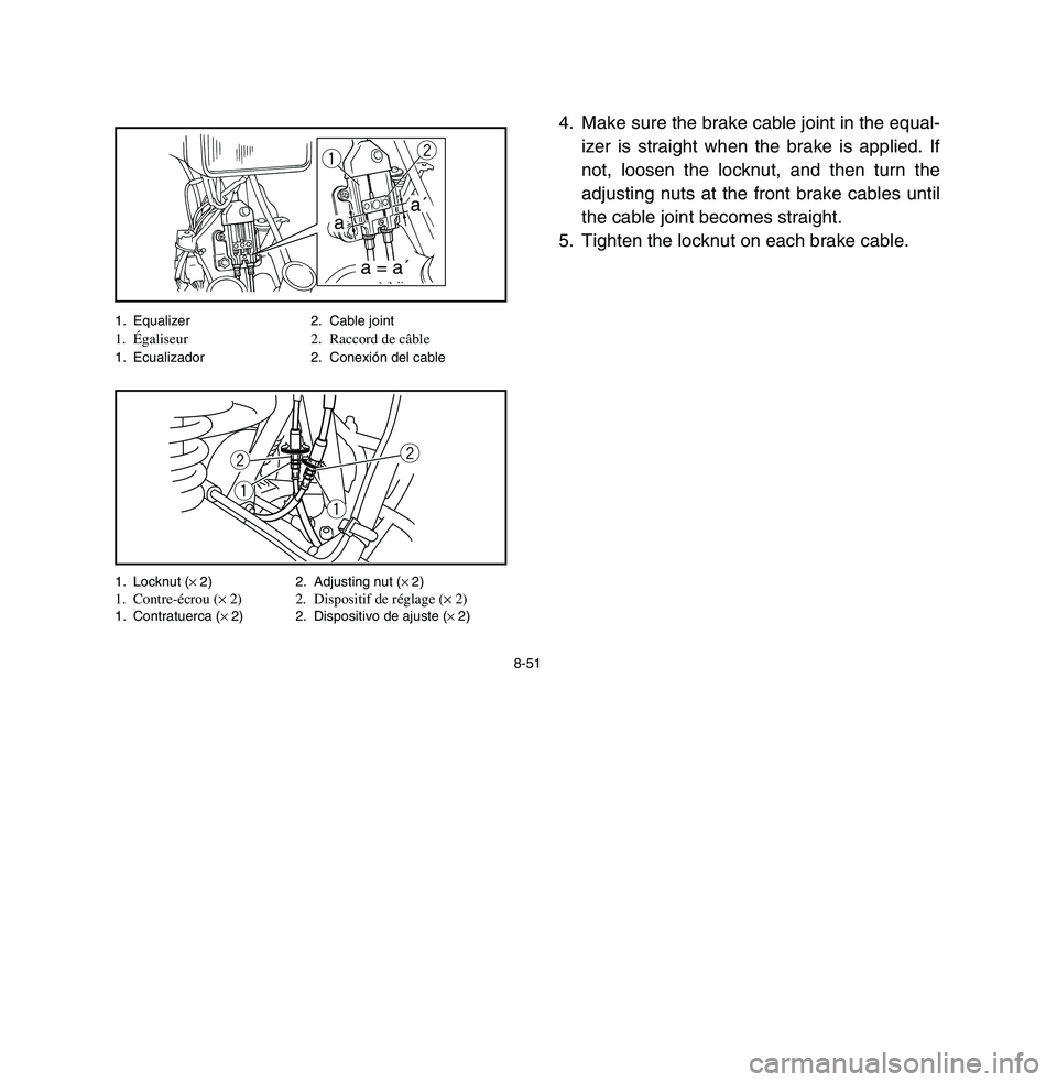 YAMAHA BREEZE 2003 Owners Manual 4. Make sure the brake cable joint in the equal-
izer is straight when the brake is applied. If
not, loosen the locknut, and then turn the
adjusting nuts at the front brake cables until
the cable join YAMAHA BREEZE 2003 Owners Manual 4. Make sure the brake cable joint in the equal-
izer is straight when the brake is applied. If
not, loosen the locknut, and then turn the
adjusting nuts at the front brake cables until
the cable join