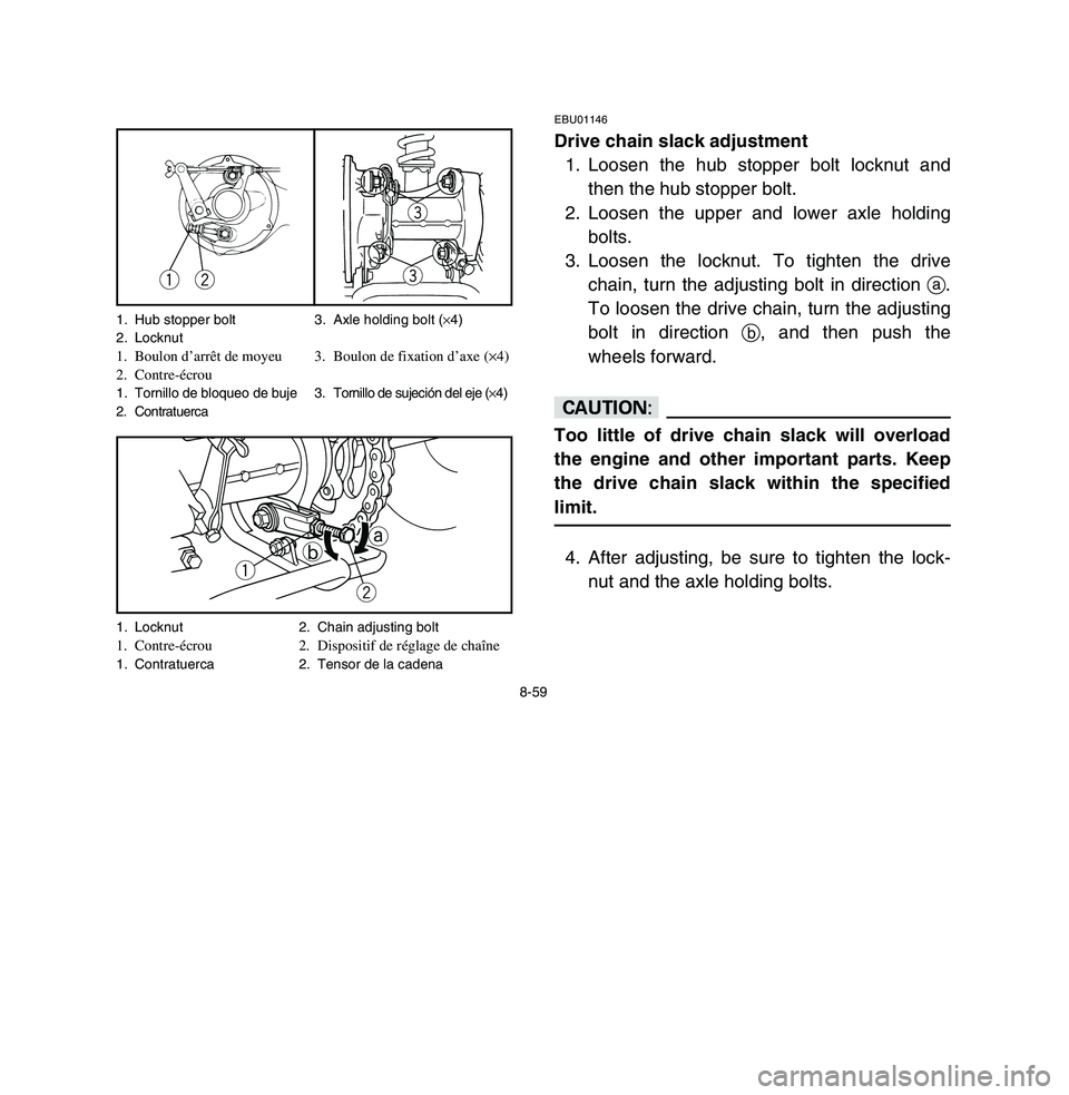 YAMAHA BREEZE 2003 Owners Manual 8-59
EBU01146Drive chain slack adjustment
1. Loosen the hub stopper bolt locknut and
then the hub stopper bolt.
2. Loosen the upper and lower axle holding
bolts.
3. Loosen the locknut. To tighten the YAMAHA BREEZE 2003 Owners Manual 8-59
EBU01146Drive chain slack adjustment
1. Loosen the hub stopper bolt locknut and
then the hub stopper bolt.
2. Loosen the upper and lower axle holding
bolts.
3. Loosen the locknut. To tighten the